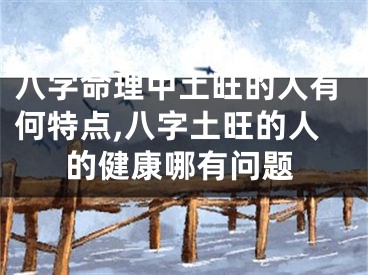 八字命理中土旺的人有何特点,八字土旺的人的健康哪有问题