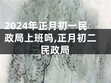 2024年正月初一民政局上班吗,正月初二民政局