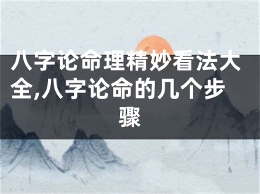 八字论命理精妙看法大全,八字论命的几个步骤