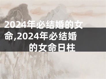 2024年必结婚的女命,2024年必结婚的女命日柱