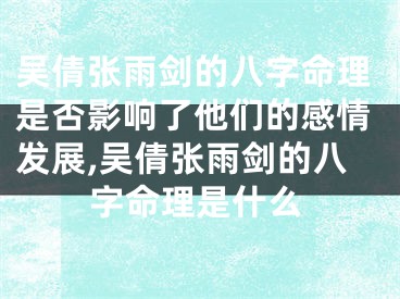 吴倩张雨剑的八字命理是否影响了他们的感情发展,吴倩张雨剑的八字命理是什么