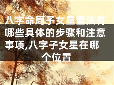 八字命局子女星查法有哪些具体的步骤和注意事项,八字子女星在哪个位置