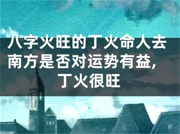 八字火旺的丁火命人去南方是否对运势有益,丁火很旺
