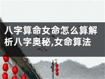 八字算命女命怎么算解析八字奥秘,女命算法