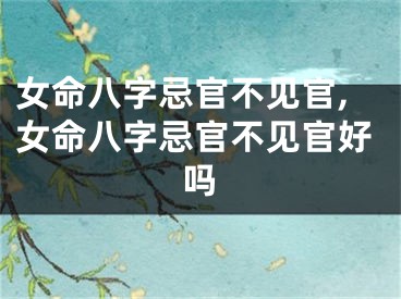 女命八字忌官不见官,女命八字忌官不见官好吗