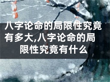八字论命的局限性究竟有多大,八字论命的局限性究竟有什么