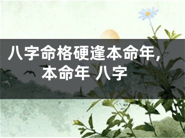 八字命格硬逢本命年,本命年 八字