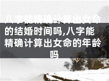 八字能精确计算出女命的结婚时间吗,八字能精确计算出女命的年龄吗