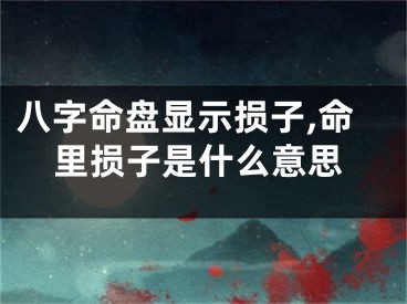 八字命盘显示损子,命里损子是什么意思