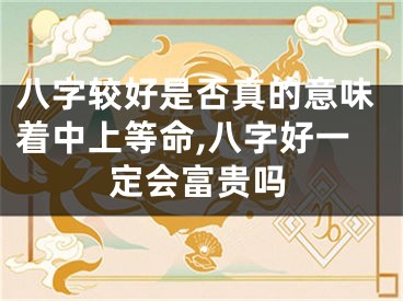 八字较好是否真的意味着中上等命,八字好一定会富贵吗