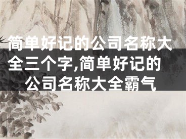 简单好记的公司名称大全三个字,简单好记的公司名称大全霸气