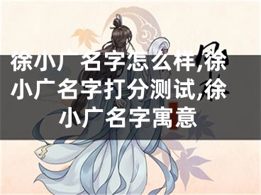 徐小广名字怎么样,徐小广名字打分测试,徐小广名字寓意