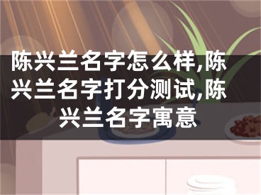 陈兴兰名字怎么样,陈兴兰名字打分测试,陈兴兰名字寓意