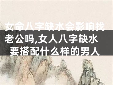 女命八字缺水会影响找老公吗,女人八字缺水要搭配什么样的男人