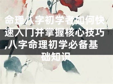 命理八字初学者如何快速入门并掌握核心技巧,八字命理初学必备基础知识