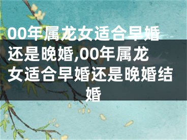 00年属龙女适合早婚还是晚婚,00年属龙女适合早婚还是晚婚结婚