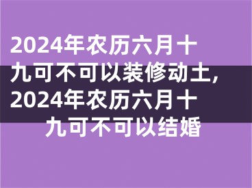 2024年农历六月十九可不可以装修动土,2024年农历六月十九可不可以结婚