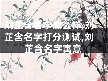 刘芷含名字怎么样,刘芷含名字打分测试,刘芷含名字寓意