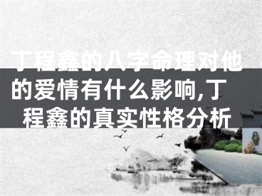 丁程鑫的八字命理对他的爱情有什么影响,丁程鑫的真实性格分析