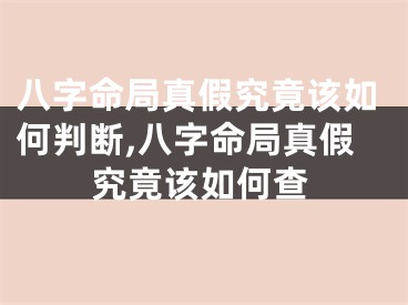 八字命局真假究竟该如何判断,八字命局真假究竟该如何查