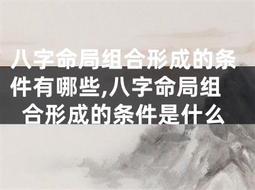 八字命局组合形成的条件有哪些,八字命局组合形成的条件是什么