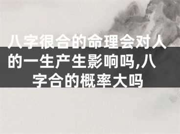 八字很合的命理会对人的一生产生影响吗,八字合的概率大吗