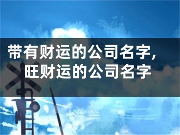 带有财运的公司名字,旺财运的公司名字
