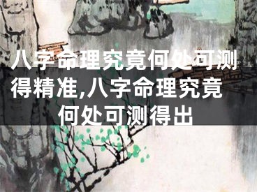 八字命理究竟何处可测得精准,八字命理究竟何处可测得出