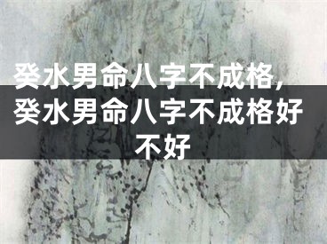 癸水男命八字不成格,癸水男命八字不成格好不好
