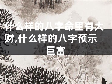 什么样的八字命里有大财,什么样的八字预示巨富