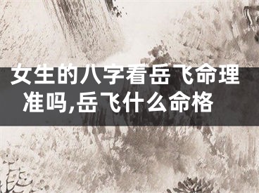 女生的八字看岳飞命理准吗,岳飞什么命格