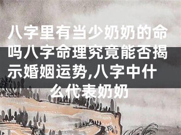 八字里有当少奶奶的命吗八字命理究竟能否揭示婚姻运势,八字中什么代表奶奶