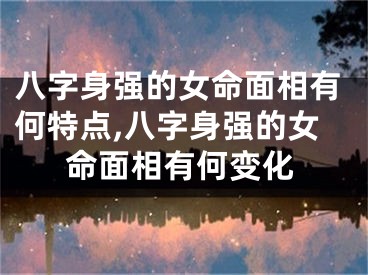 八字身强的女命面相有何特点,八字身强的女命面相有何变化