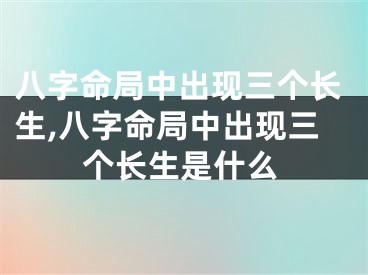八字命局中出现三个长生,八字命局中出现三个长生是什么