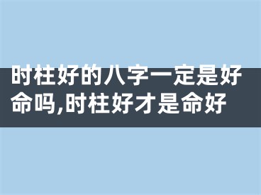时柱好的八字一定是好命吗,时柱好才是命好