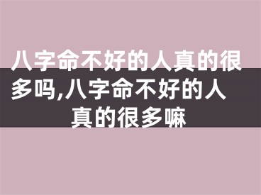 八字命不好的人真的很多吗,八字命不好的人真的很多嘛