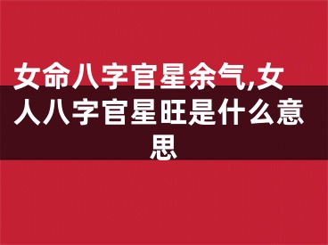 女命八字官星余气,女人八字官星旺是什么意思