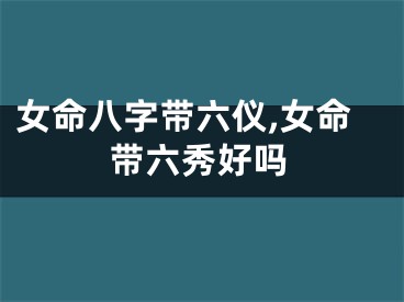 女命八字带六仪,女命带六秀好吗