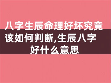 八字生辰命理好坏究竟该如何判断,生辰八字好什么意思