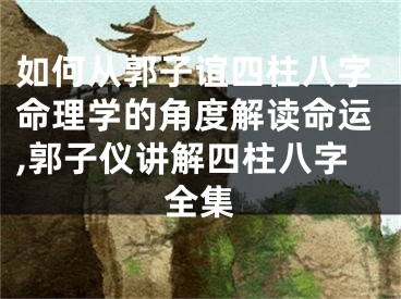 如何从郭子谊四柱八字命理学的角度解读命运,郭子仪讲解四柱八字全集