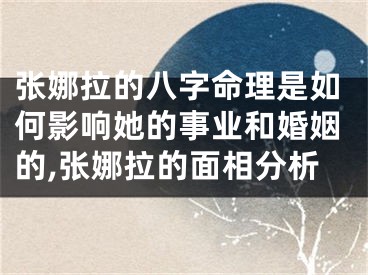 张娜拉的八字命理是如何影响她的事业和婚姻的,张娜拉的面相分析
