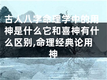 古人八字命理学中的用神是什么它和喜神有什么区别,命理经典论用神