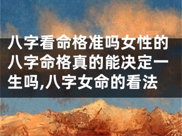 八字看命格准吗女性的八字命格真的能决定一生吗,八字女命的看法