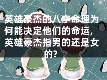 英雄豪杰的八字命理为何能决定他们的命运,英雄豪杰指男的还是女的?