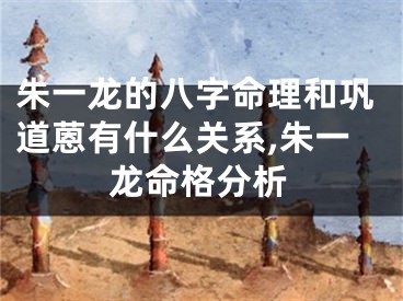 朱一龙的八字命理和巩道蒽有什么关系,朱一龙命格分析