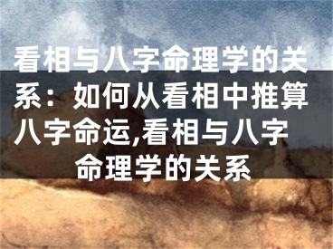 看相与八字命理学的关系：如何从看相中推算八字命运,看相与八字命理学的关系