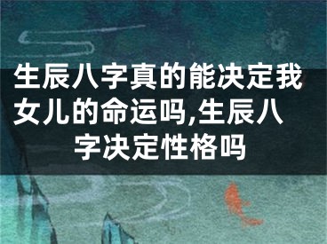 生辰八字真的能决定我女儿的命运吗,生辰八字决定性格吗
