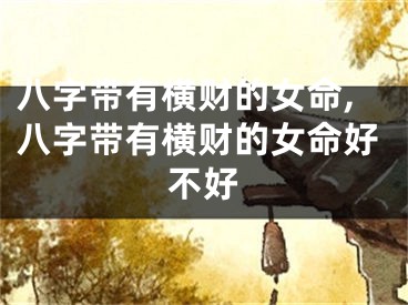 八字带有横财的女命,八字带有横财的女命好不好