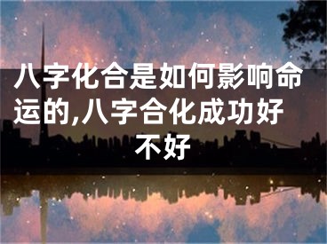 八字化合是如何影响命运的,八字合化成功好不好