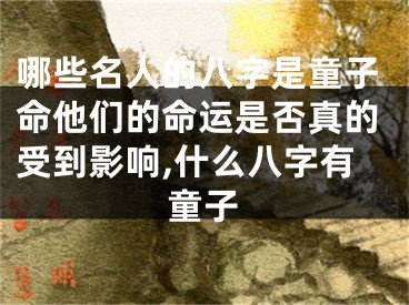 哪些名人的八字是童子命他们的命运是否真的受到影响,什么八字有童子